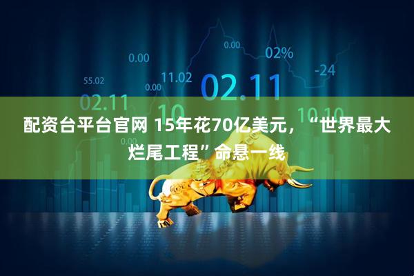 配资台平台官网 15年花70亿美元，“世界最大烂尾工程”命悬一线