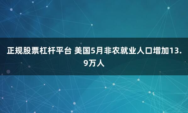 正规股票杠杆平台 美国5月非农就业人口增加13.9万人