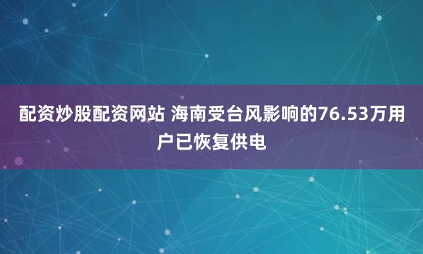 配资炒股配资网站 海南受台风影响的76.53万用户已恢复供电