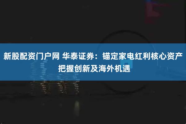 新股配资门户网 华泰证券：锚定家电红利核心资产 把握创新及海外机遇