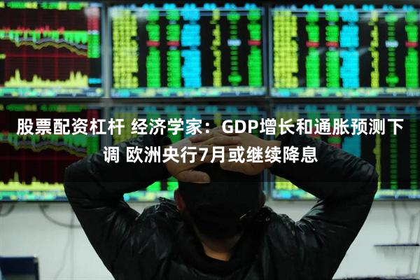股票配资杠杆 经济学家：GDP增长和通胀预测下调 欧洲央行7月或继续降息