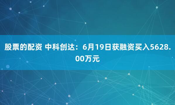 股票的配资 中科创达：6月19日获融资买入5628.00万元