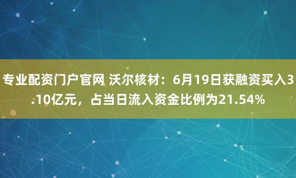 专业配资门户官网 沃尔核材：6月19日获融资买入3.10亿元，占当日流入资金比例为21.54%