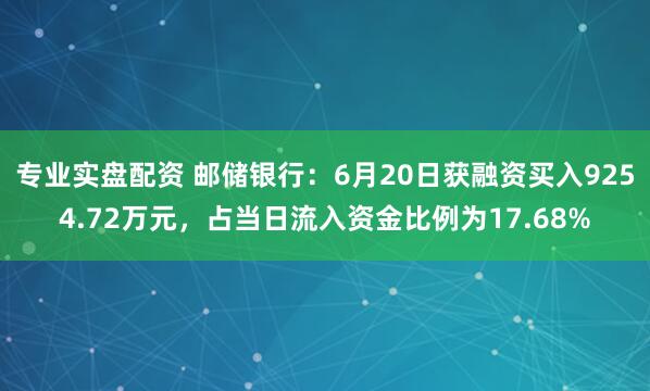 专业实盘配资 邮储银行：6月20日获融资买入9254.72万元，占当日流入资金比例为17.68%