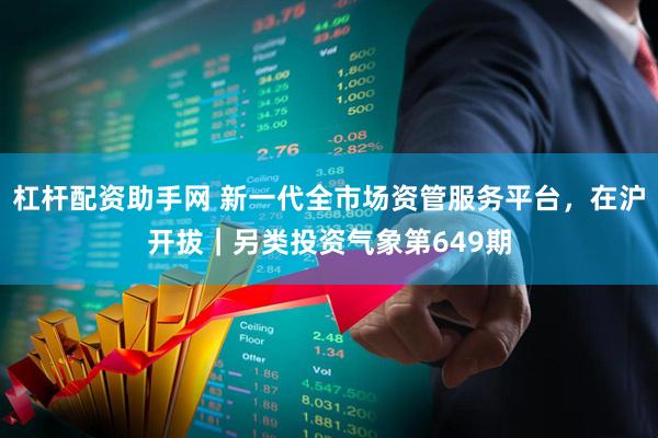 杠杆配资助手网 新一代全市场资管服务平台，在沪开拔｜另类投资气象第649期