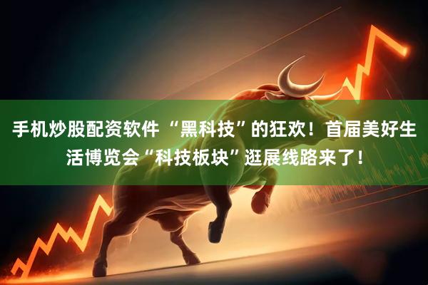 手机炒股配资软件 “黑科技”的狂欢！首届美好生活博览会“科技板块”逛展线路来了！