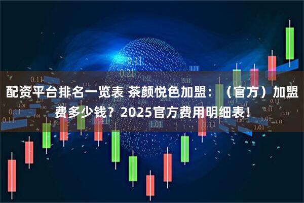 配资平台排名一览表 茶颜悦色加盟：（官方）加盟费多少钱？2025官方费用明细表！
