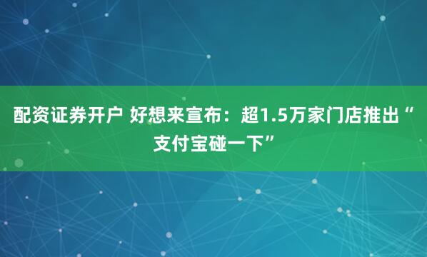 配资证券开户 好想来宣布：超1.5万家门店推出“支付宝碰一下”