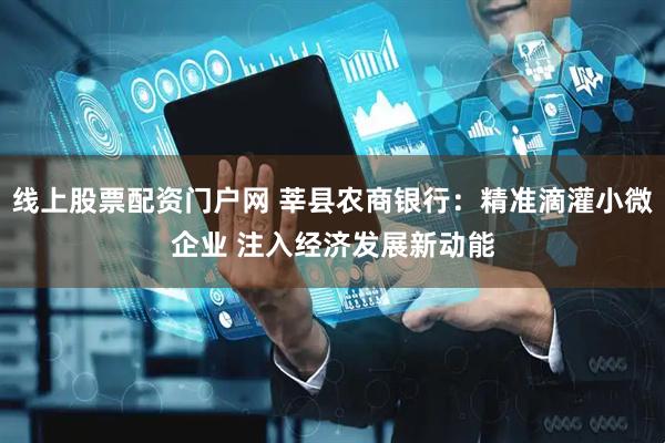 线上股票配资门户网 莘县农商银行：精准滴灌小微企业 注入经济发展新动能