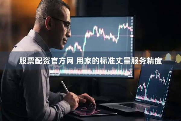 股票配资官方网 用家的标准丈量服务精度