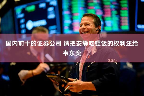 国内前十的证券公司 请把安静吃顿饭的权利还给韦东奕