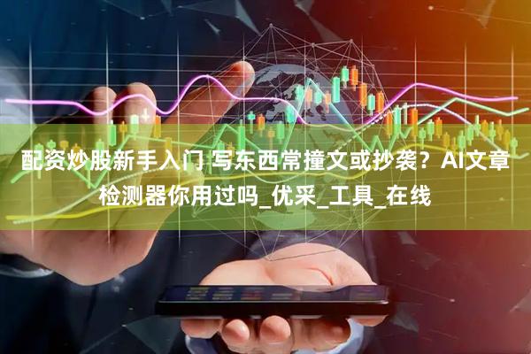 配资炒股新手入门 写东西常撞文或抄袭？AI文章检测器你用过吗_优采_工具_在线