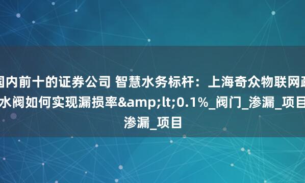 国内前十的证券公司 智慧水务标杆：上海奇众物联网疏水阀如何实现漏损率&lt;0.1%_阀门_渗漏_项目