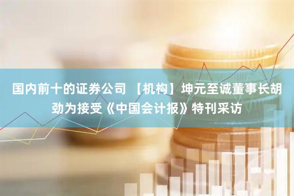 国内前十的证券公司 【机构】坤元至诚董事长胡劲为接受《中国会计报》特刊采访