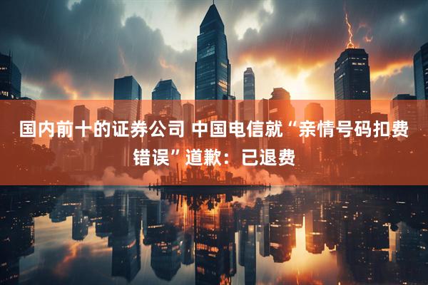 国内前十的证券公司 中国电信就“亲情号码扣费错误”道歉：已退费