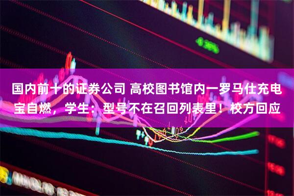国内前十的证券公司 高校图书馆内一罗马仕充电宝自燃，学生：型号不在召回列表里！校方回应