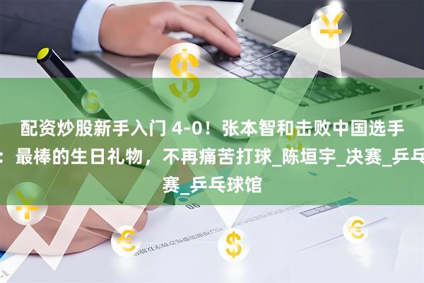 配资炒股新手入门 4-0！张本智和击败中国选手夺冠：最棒的生日礼物，不再痛苦打球_陈垣宇_决赛_乒乓球馆