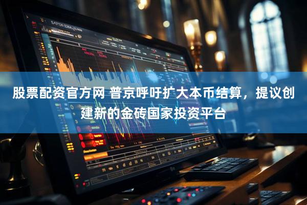 股票配资官方网 普京呼吁扩大本币结算，提议创建新的金砖国家投资平台