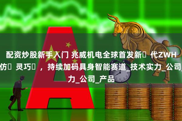 配资炒股新手入门 兆威机电全球首发新⼀代ZWHAND仿⼈灵巧⼿，持续加码具身智能赛道_技术实力_公司_产品