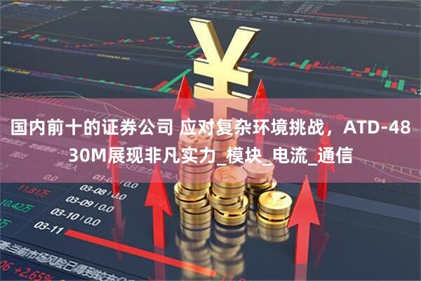 国内前十的证券公司 应对复杂环境挑战，ATD-4830M展现非凡实力_模块_电流_通信