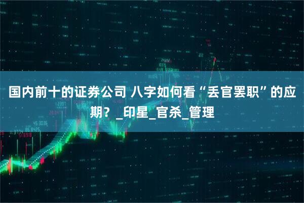 国内前十的证券公司 八字如何看“丢官罢职”的应期？_印星_官杀_管理