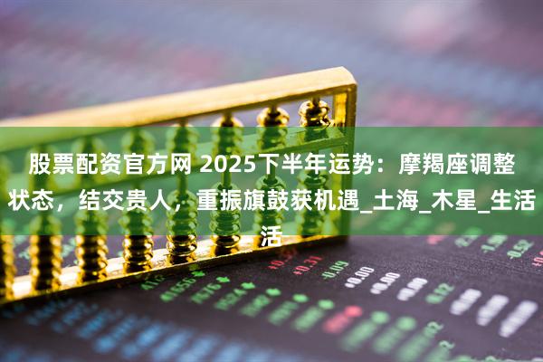 股票配资官方网 2025下半年运势：摩羯座调整状态，结交贵人，重振旗鼓获机遇_土海_木星_生活