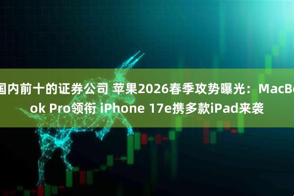 国内前十的证券公司 苹果2026春季攻势曝光：MacBook Pro领衔 iPhone 17e携多款iPad来袭