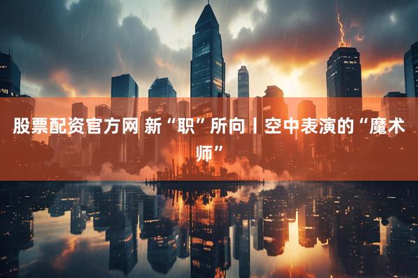 股票配资官方网 新“职”所向丨空中表演的“魔术师”