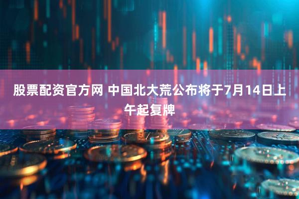 股票配资官方网 中国北大荒公布将于7月14日上午起复牌