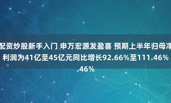 配资炒股新手入门 申万宏源发盈喜 预期上半年归母净利润为41亿至45亿元同比增长92.66%至111.46%