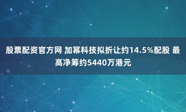 股票配资官方网 加幂科技拟折让约14.5%配股 最高净筹约5440万港元