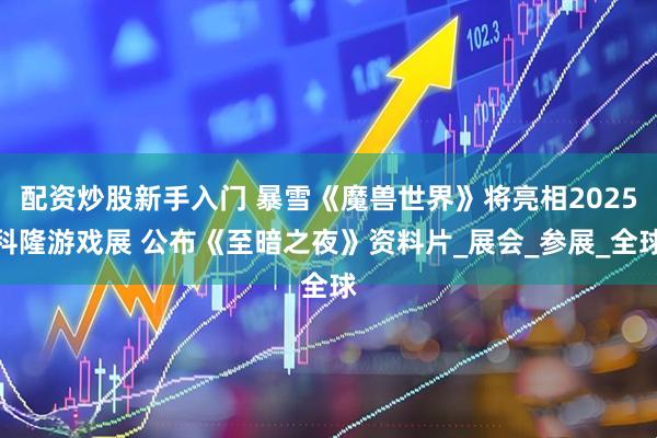 配资炒股新手入门 暴雪《魔兽世界》将亮相2025科隆游戏展 公布《至暗之夜》资料片_展会_参展_全球