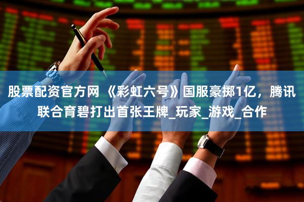 股票配资官方网 《彩虹六号》国服豪掷1亿，腾讯联合育碧打出首张王牌_玩家_游戏_合作