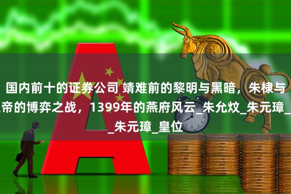 国内前十的证券公司 靖难前的黎明与黑暗，朱棣与建文帝的博弈之战，1399年的燕府风云_朱允炆_朱元璋_皇位