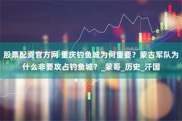 股票配资官方网 重庆钓鱼城为何重要？蒙古军队为什么非要攻占钓鱼城？_蒙哥_历史_汗国
