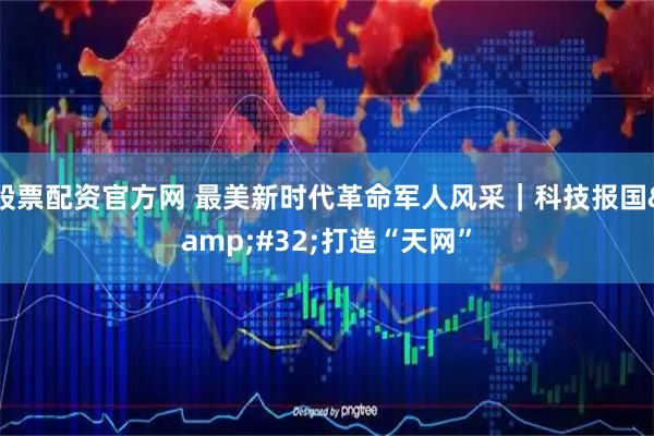 股票配资官方网 最美新时代革命军人风采｜科技报国&#32;打造“天网”