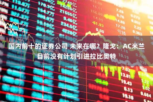 国内前十的证券公司 未来在哪？隆戈：AC米兰目前没有计划引进拉比奥特