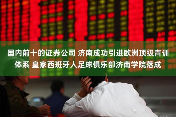 国内前十的证券公司 济南成功引进欧洲顶级青训体系 皇家西班牙人足球俱乐部济南学院落成