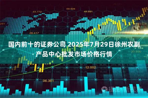 国内前十的证券公司 2025年7月29日徐州农副产品中心批发市场价格行情