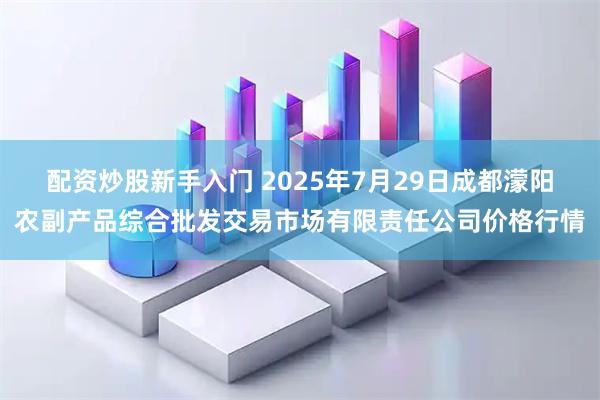 配资炒股新手入门 2025年7月29日成都濛阳农副产品综合批发交易市场有限责任公司价格行情