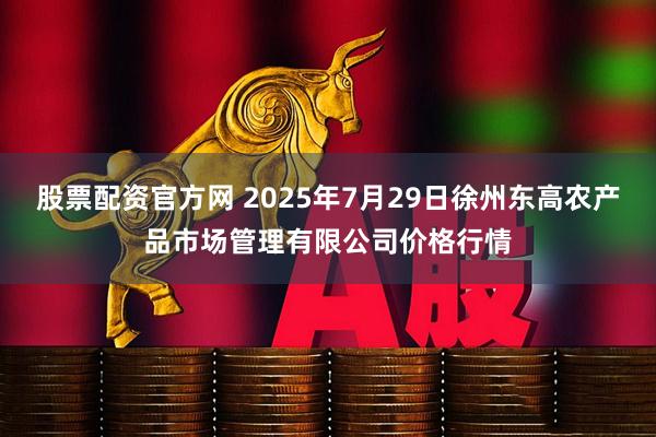 股票配资官方网 2025年7月29日徐州东高农产品市场管理有限公司价格行情