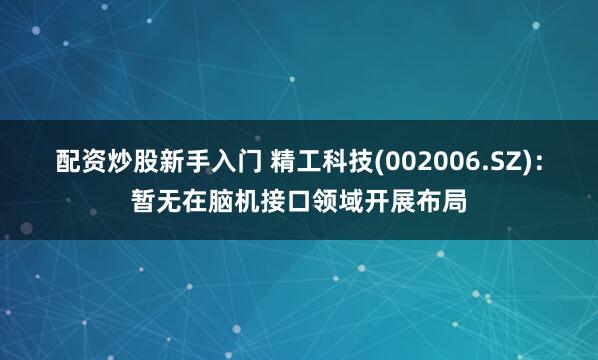 配资炒股新手入门 精工科技(002006.SZ)：暂无在脑机接口领域开展布局