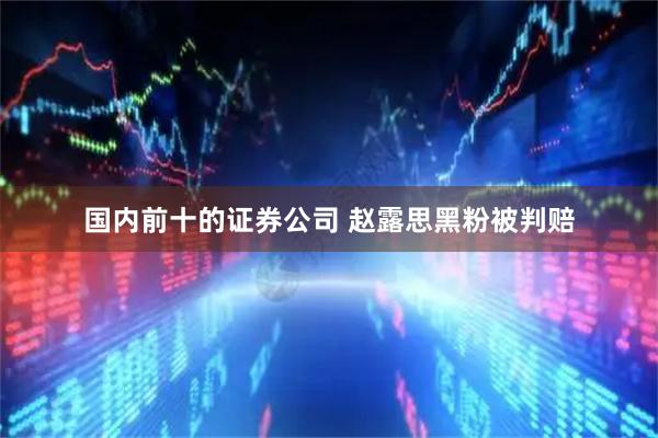 国内前十的证券公司 赵露思黑粉被判赔