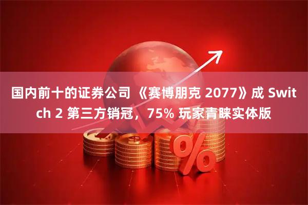 国内前十的证券公司 《赛博朋克 2077》成 Switch 2 第三方销冠,75% 玩家青睐实体版