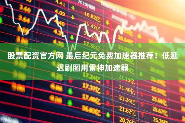 股票配资官方网 最后纪元免费加速器推荐！低延迟刷图用雷神加速器