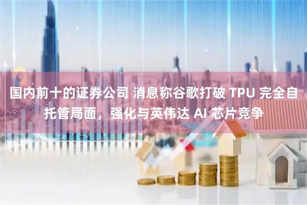 国内前十的证券公司 消息称谷歌打破 TPU 完全自托管局面，强化与英伟达 AI 芯片竞争