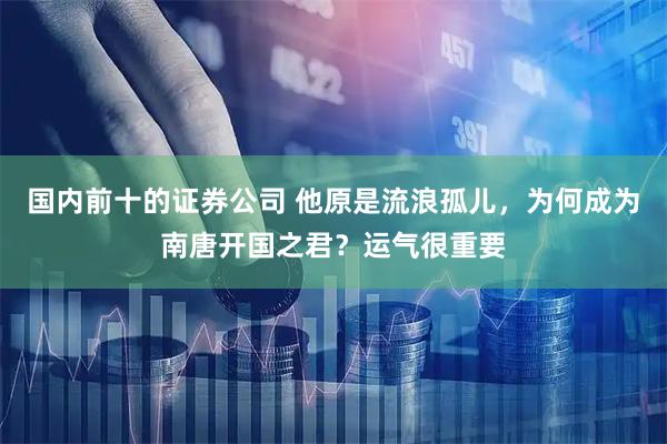 国内前十的证券公司 他原是流浪孤儿,为何成为南唐开国之君?运气很重要