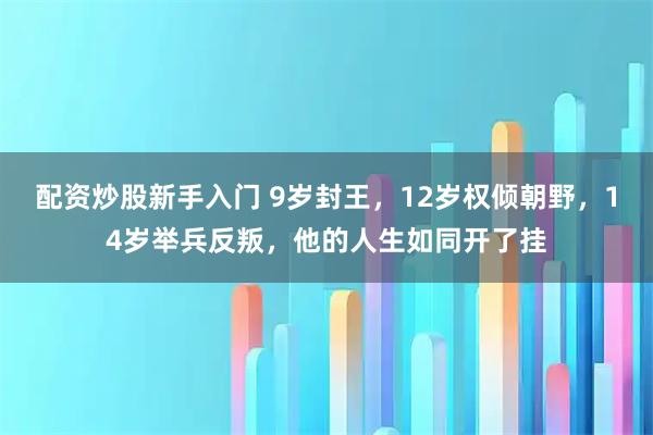 配资炒股新手入门 9岁封王，12岁权倾朝野，14岁举兵反叛，他的人生如同开了挂