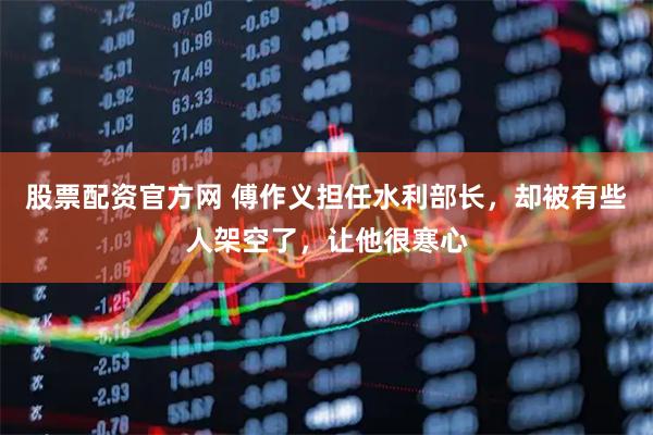 股票配资官方网 傅作义担任水利部长，却被有些人架空了，让他很寒心