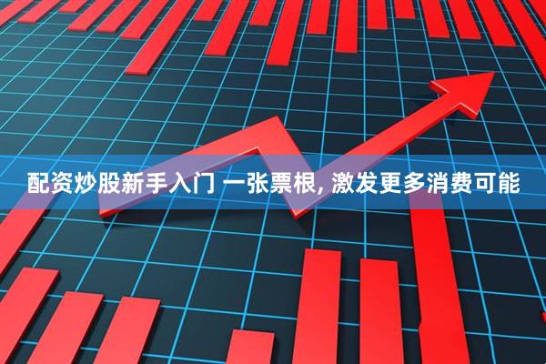 配资炒股新手入门 一张票根, 激发更多消费可能